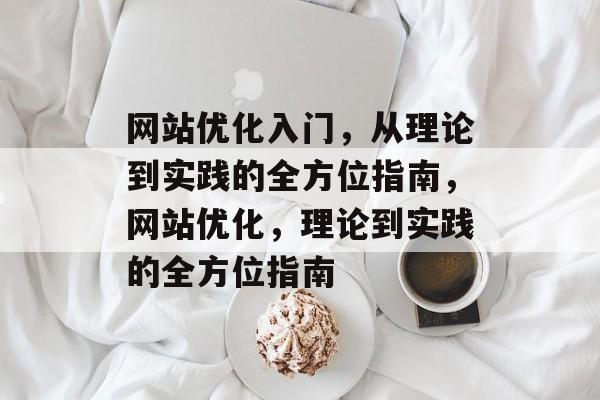 网站优化入门,从理论到实践的全方位指南,网站优化,理论到实践的全方位指南 网站优化入门,从理论到实践的全方位指南,网站优化,理论到实践的全方位指南