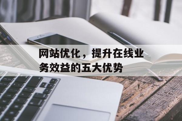 网站优化,提升在线业务效益的五大优势 网站优化,提升在线业务效益的五大优势