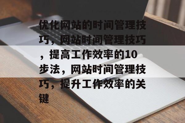 优化网站的时间管理技巧，网站时间管理技巧，提高工作效率的10步法，网站时间管理技巧，提升工作效率的关键