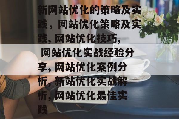 新网站优化的策略及实践，网站优化策略及实践, 网站优化技巧, 网站优化实战经验分享, 网站优化案例分析, 新站优化实战解析, 网站优化最佳实践