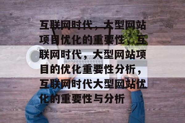 互联网时代,大型网站项目优化的重要性,互联网时代,大型网站项目的优化重要性分析,互联网时代大型网站优化的重要性与分析 互联网时代,大型网站项目优化的重要性,互联网时代,大型网站项目的优化重要性分析,互联网时代大型网站优化的重要性与分析