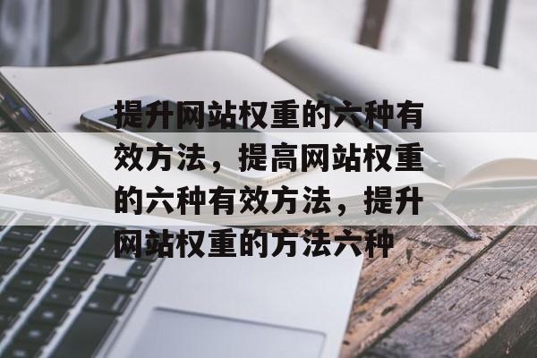 提升网站权重的六种有效方法,提高网站权重的六种有效方法,提升网站权重的方法六种 提升网站权重的六种有效方法,提高网站权重的六种有效方法,提升网站权重的方法六种