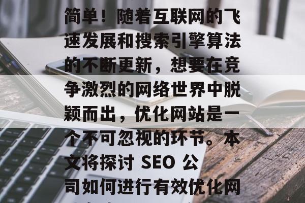 SEO公司优化网站套路?答案或许不止那么简单!随着互联网的飞速发展和搜索引擎算法的不断更新,想要在竞争激烈的网络世界中脱颖而出,优化网站是一个不可忽视的环节。本文将探讨 SEO 公司如何进行有效优化网站套路。,SEO优化,套路还是真金白银? SEO公司优化网站套路?答案或许不止那么简单!随着互联网的飞速发展和搜索引擎算法的不断更新,想要在竞争激烈的网络世界中脱颖而出,优化网站是一个不可忽视的环节。本文将探讨 SEO 公司如何进行有效优化网站套路。,SEO优化,套路还是真金白银?