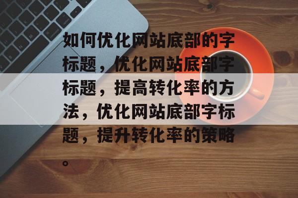 如何优化网站底部的字标题，优化网站底部字标题，提高转化率的方法，优化网站底部字标题，提升转化率的策略。