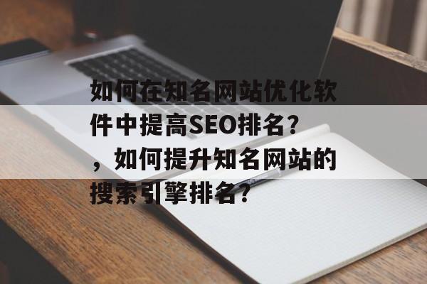 如何在知名网站优化软件中提高SEO排名?,如何提升知名网站的搜索引擎排名? 如何在知名网站优化软件中提高SEO排名?,如何提升知名网站的搜索引擎排名?