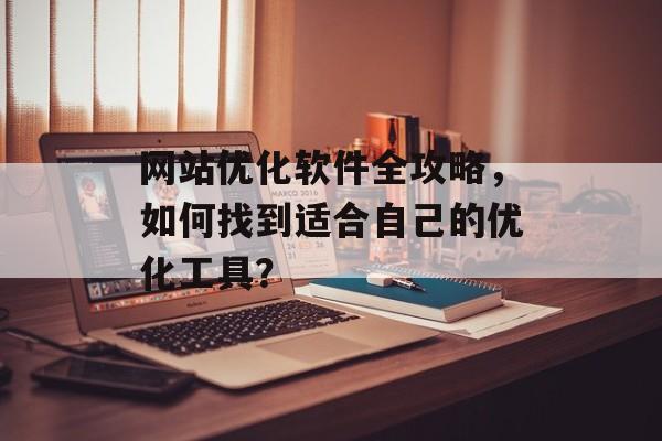 网站优化软件全攻略，如何找到适合自己的优化工具？