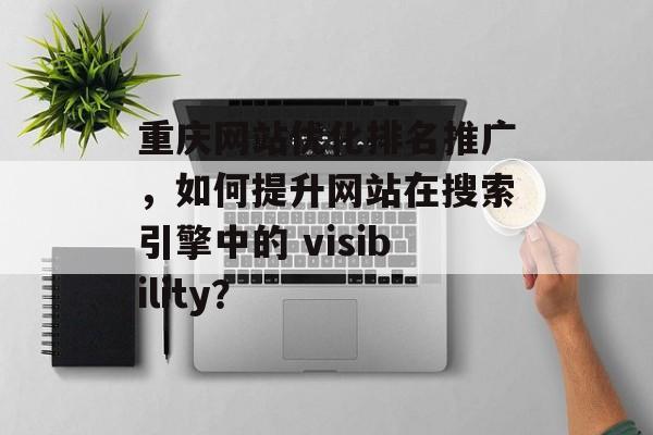 重庆网站优化排名推广，如何提升网站在搜索引擎中的 visibility？