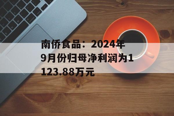 南侨食品:2024年9月份归母净利润为1123.88万元 南侨食品:2024年9月份归母净利润为1123.88万元