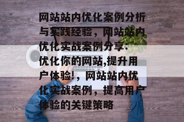 网站站内优化案例分析与实践经验,网站站内优化实战案例分享: 优化你的网站,提升用户体验!,网站站内优化实战案例,提高用户体验的关键策略 网站站内优化案例分析与实践经验,网站站内优化实战案例分享: 优化你的网站,提升用户体验!,网站站内优化实战案例,提高用户体验的关键策略