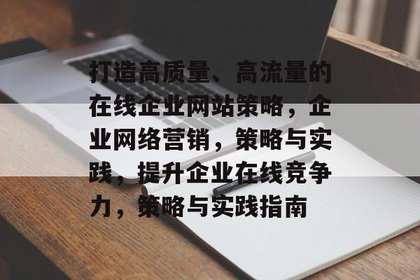 打造高质量、高流量的在线企业网站策略,企业网络营销,策略与实践,提升企业在线竞争力,策略与实践指南 打造高质量、高流量的在线企业网站策略,企业网络营销,策略与实践,提升企业在线竞争力,策略与实践指南