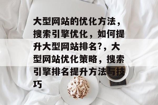 大型网站的优化方法,搜索引擎优化,如何提升大型网站排名?,大型网站优化策略,搜索引擎排名提升方法与技巧 大型网站的优化方法,搜索引擎优化,如何提升大型网站排名?,大型网站优化策略,搜索引擎排名提升方法与技巧