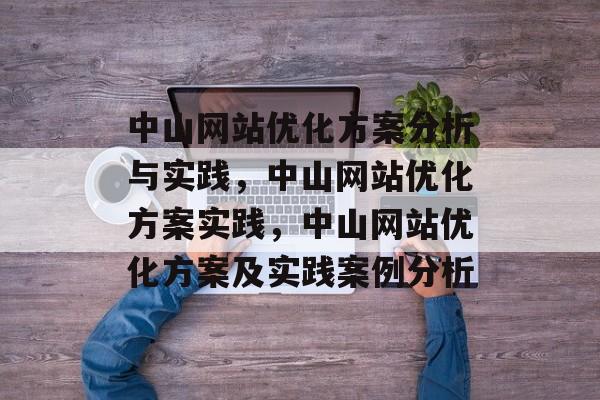 中山网站优化方案分析与实践,中山网站优化方案实践,中山网站优化方案及实践案例分析 中山网站优化方案分析与实践,中山网站优化方案实践,中山网站优化方案及实践案例分析