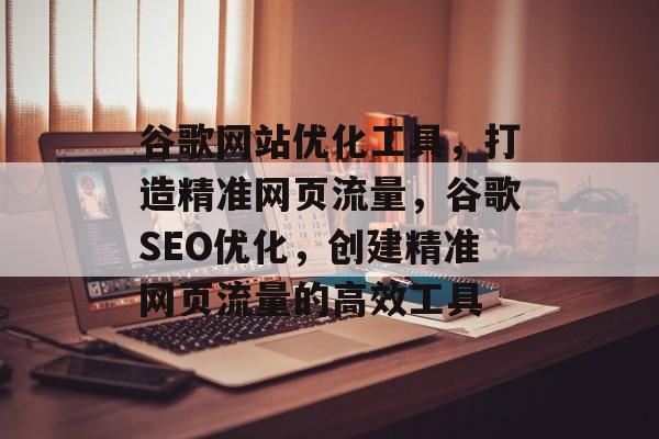 谷歌网站优化工具,打造精准网页流量,谷歌SEO优化,创建精准网页流量的高效工具 谷歌网站优化工具,打造精准网页流量,谷歌SEO优化,创建精准网页流量的高效工具