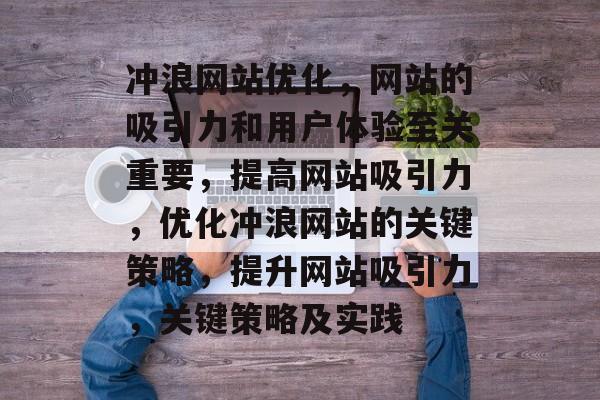 冲浪网站优化,网站的吸引力和用户体验至关重要,提高网站吸引力,优化冲浪网站的关键策略,提升网站吸引力,关键策略及实践 冲浪网站优化,网站的吸引力和用户体验至关重要,提高网站吸引力,优化冲浪网站的关键策略,提升网站吸引力,关键策略及实践