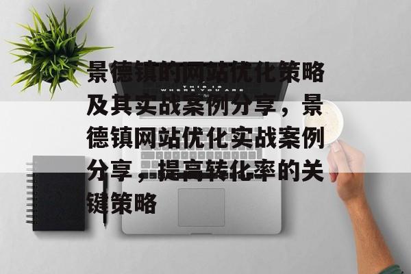 景德镇的网站优化策略及其实战案例分享,景德镇网站优化实战案例分享,提高转化率的关键策略 景德镇的网站优化策略及其实战案例分享,景德镇网站优化实战案例分享,提高转化率的关键策略