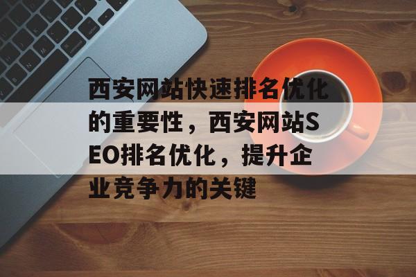 西安网站快速排名优化的重要性,西安网站SEO排名优化,提升企业竞争力的关键 西安网站快速排名优化的重要性,西安网站SEO排名优化,提升企业竞争力的关键
