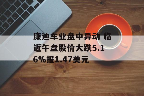 康迪车业盘中异动 临近午盘股价大跌5.16%报1.47美元 康迪车业盘中异动 临近午盘股价大跌5.16%报1.47美元