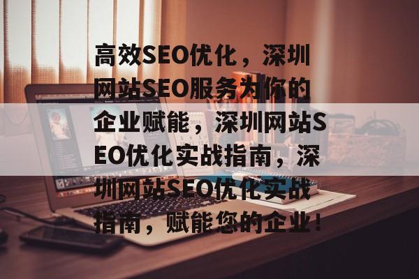 高效SEO优化，深圳网站SEO服务为你的企业赋能，深圳网站SEO优化实战指南，深圳网站SEO优化实战指南，赋能您的企业！
