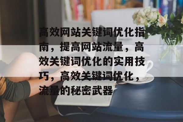 高效网站关键词优化指南,提高网站流量,高效关键词优化的实用技巧,高效关键词优化,流量的秘密武器 高效网站关键词优化指南,提高网站流量,高效关键词优化的实用技巧,高效关键词优化,流量的秘密武器