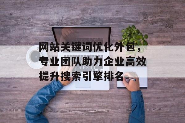 网站关键词优化外包，专业团队助力企业高效提升搜索引擎排名