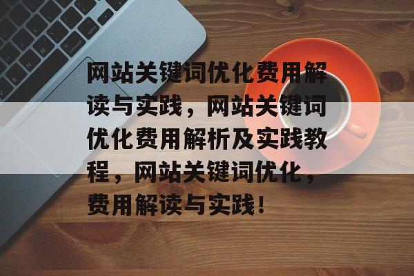 网站关键词优化费用解读与实践，网站关键词优化费用解析及实践教程，网站关键词优化，费用解读与实践！