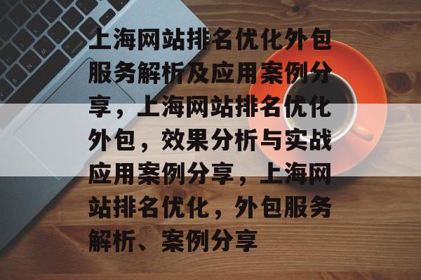 上海网站排名优化外包服务解析及应用案例分享,上海网站排名优化外包,效果分析与实战应用案例分享,上海网站排名优化,外包服务解析、案例分享 上海网站排名优化外包服务解析及应用案例分享,上海网站排名优化外包,效果分析与实战应用案例分享,上海网站排名优化,外包服务解析、案例分享