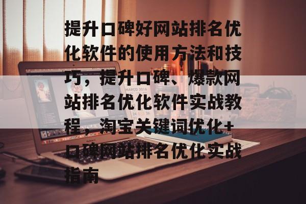 提升口碑好网站排名优化软件的使用方法和技巧,提升口碑、爆款网站排名优化软件实战教程,淘宝关键词优化+口碑网站排名优化实战指南 提升口碑好网站排名优化软件的使用方法和技巧,提升口碑、爆款网站排名优化软件实战教程,淘宝关键词优化+口碑网站排名优化实战指南