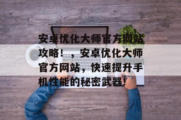 安卓优化大师官方网站攻略!,安卓优化大师官方网站,快速提升手机性能的秘密武器! 安卓优化大师官方网站攻略!,安卓优化大师官方网站,快速提升手机性能的秘密武器!