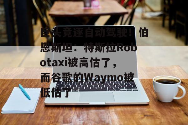 巨头竞逐自动驾驶!伯恩斯坦:特斯拉Robotaxi被高估了,而谷歌的Waymo被低估了 巨头竞逐自动驾驶!伯恩斯坦:特斯拉Robotaxi被高估了,而谷歌的Waymo被低估了