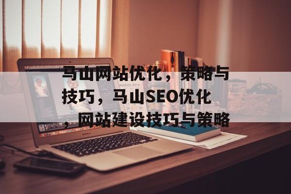 马山网站优化,策略与技巧,马山SEO优化,网站建设技巧与策略 马山网站优化,策略与技巧,马山SEO优化,网站建设技巧与策略