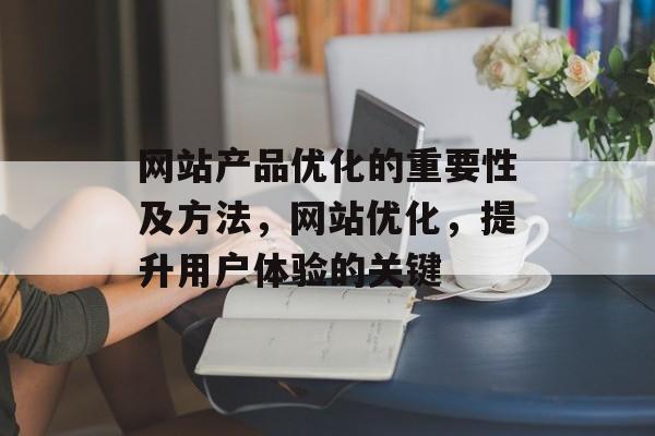 网站产品优化的重要性及方法,网站优化,提升用户体验的关键 网站产品优化的重要性及方法,网站优化,提升用户体验的关键