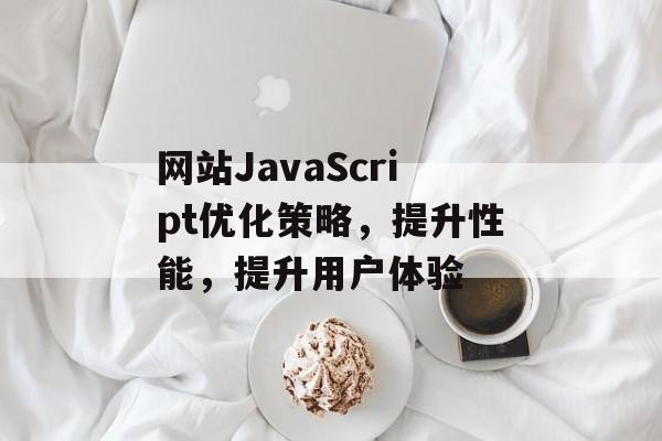 网站JavaScript优化策略,提升性能,提升用户体验 网站JavaScript优化策略,提升性能,提升用户体验