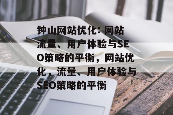 钟山网站优化: 网站流量、用户体验与SEO策略的平衡，网站优化，流量、用户体验与SEO策略的平衡