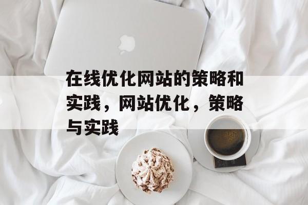 在线优化网站的策略和实践，网站优化，策略与实践