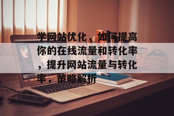 学网站优化,如何提高你的在线流量和转化率,提升网站流量与转化率,策略解析 学网站优化,如何提高你的在线流量和转化率,提升网站流量与转化率,策略解析