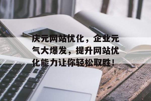 庆元网站优化,企业元气大爆发,提升网站优化能力让你轻松取胜! 庆元网站优化,企业元气大爆发,提升网站优化能力让你轻松取胜!