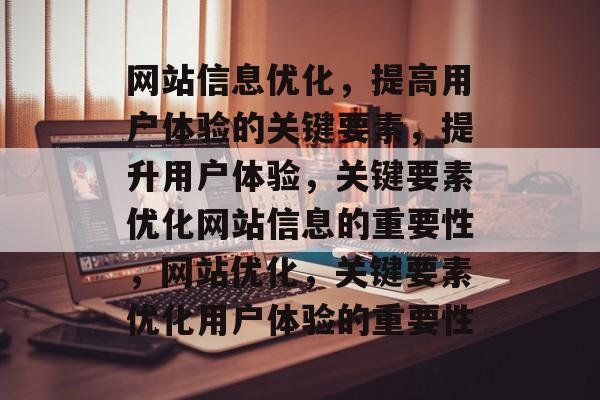 网站信息优化,提高用户体验的关键要素,提升用户体验,关键要素优化网站信息的重要性,网站优化,关键要素优化用户体验的重要性 网站信息优化,提高用户体验的关键要素,提升用户体验,关键要素优化网站信息的重要性,网站优化,关键要素优化用户体验的重要性