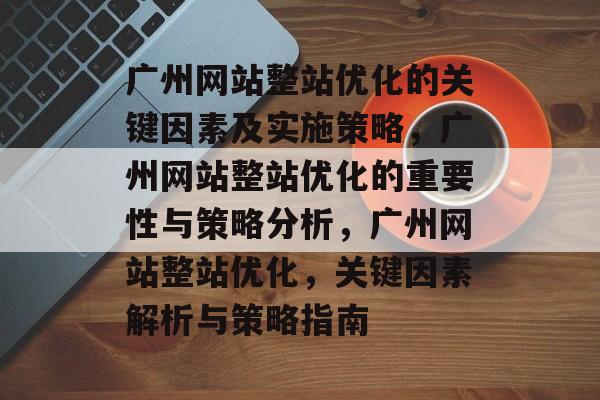 广州网站整站优化的关键因素及实施策略,广州网站整站优化的重要性与策略分析,广州网站整站优化,关键因素解析与策略指南 广州网站整站优化的关键因素及实施策略,广州网站整站优化的重要性与策略分析,广州网站整站优化,关键因素解析与策略指南