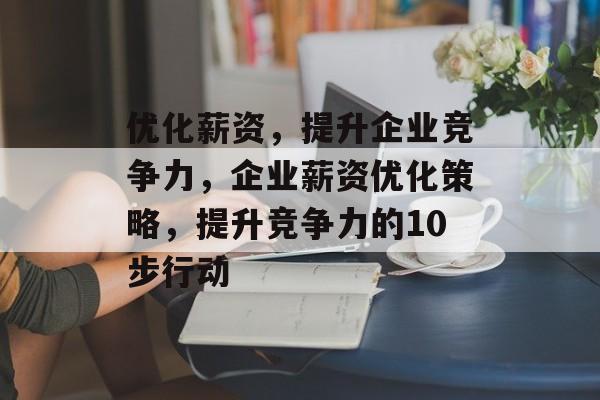 优化薪资,提升企业竞争力,企业薪资优化策略,提升竞争力的10步行动 优化薪资,提升企业竞争力,企业薪资优化策略,提升竞争力的10步行动