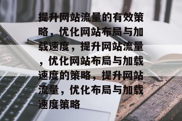 提升网站流量的有效策略，优化网站布局与加载速度，提升网站流量，优化网站布局与加载速度的策略，提升网站流量，优化布局与加载速度策略