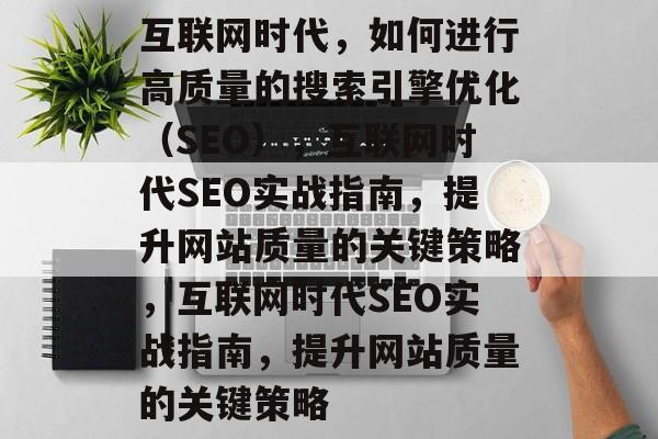 互联网时代,如何进行高质量的搜索引擎优化(SEO),互联网时代SEO实战指南,提升网站质量的关键策略,互联网时代SEO实战指南,提升网站质量的关键策略 互联网时代,如何进行高质量的搜索引擎优化(SEO),互联网时代SEO实战指南,提升网站质量的关键策略,互联网时代SEO实战指南,提升网站质量的关键策略