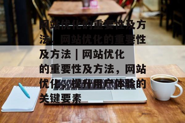 网站优化的重要性及方法,网站优化的重要性及方法 | 网站优化的重要性及方法,网站优化,提升用户体验的关键要素 网站优化的重要性及方法,网站优化的重要性及方法 | 网站优化的重要性及方法,网站优化,提升用户体验的关键要素