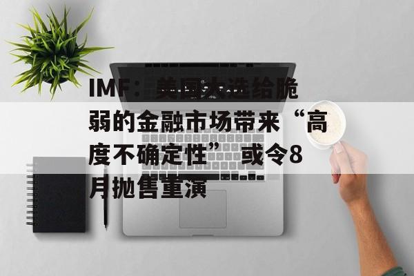 IMF:美国大选给脆弱的金融市场带来“高度不确定性” 或令8月抛售重演 IMF:美国大选给脆弱的金融市场带来“高度不确定性” 或令8月抛售重演