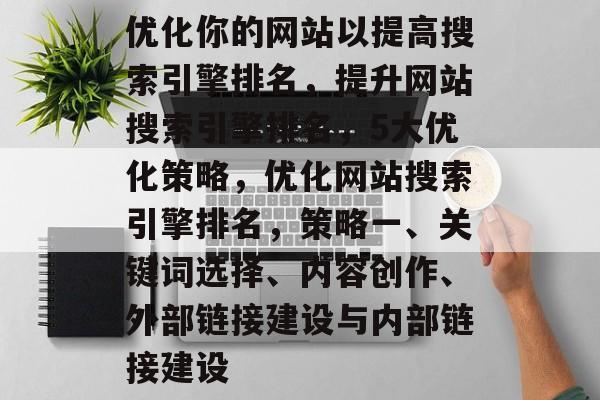 优化你的网站以提高搜索引擎排名，提升网站搜索引擎排名，5大优化策略，优化网站搜索引擎排名，策略一、关键词选择、内容创作、外部链接建设与内部链接建设