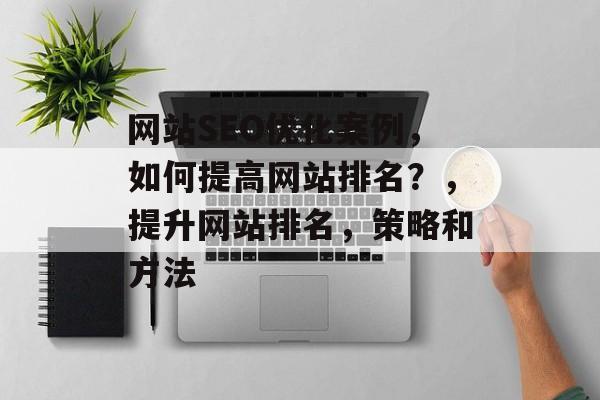 网站SEO优化案例,如何提高网站排名?,提升网站排名,策略和方法 网站SEO优化案例,如何提高网站排名?,提升网站排名,策略和方法