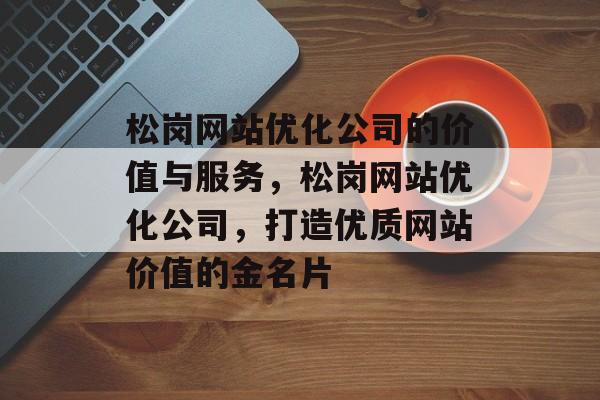 松岗网站优化公司的价值与服务,松岗网站优化公司,打造优质网站价值的金名片 松岗网站优化公司的价值与服务,松岗网站优化公司,打造优质网站价值的金名片