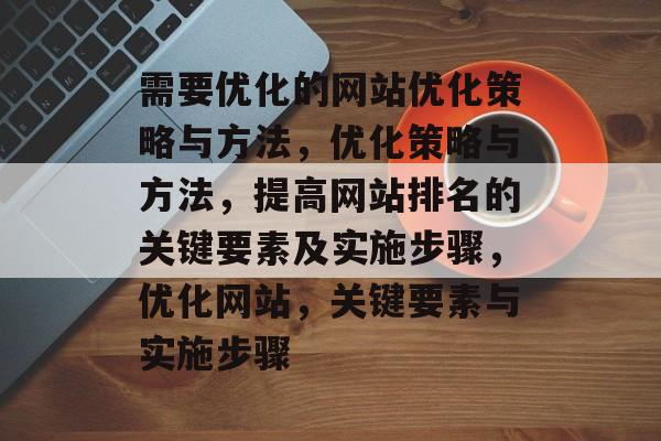 需要优化的网站优化策略与方法,优化策略与方法,提高网站排名的关键要素及实施步骤,优化网站,关键要素与实施步骤 需要优化的网站优化策略与方法,优化策略与方法,提高网站排名的关键要素及实施步骤,优化网站,关键要素与实施步骤