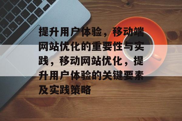提升用户体验,移动端网站优化的重要性与实践,移动网站优化,提升用户体验的关键要素及实践策略 提升用户体验,移动端网站优化的重要性与实践,移动网站优化,提升用户体验的关键要素及实践策略