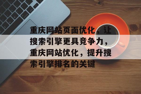 重庆网站页面优化,让搜索引擎更具竞争力,重庆网站优化,提升搜索引擎排名的关键 重庆网站页面优化,让搜索引擎更具竞争力,重庆网站优化,提升搜索引擎排名的关键
