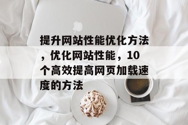 提升网站性能优化方法,优化网站性能,10个高效提高网页加载速度的方法 提升网站性能优化方法,优化网站性能,10个高效提高网页加载速度的方法